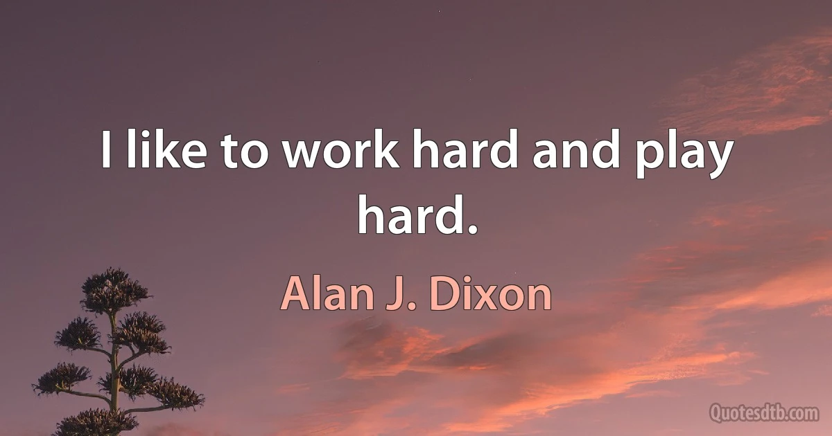 I like to work hard and play hard. (Alan J. Dixon)