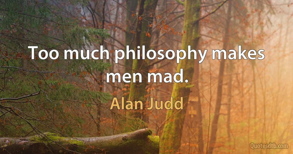 Too much philosophy makes men mad. (Alan Judd)