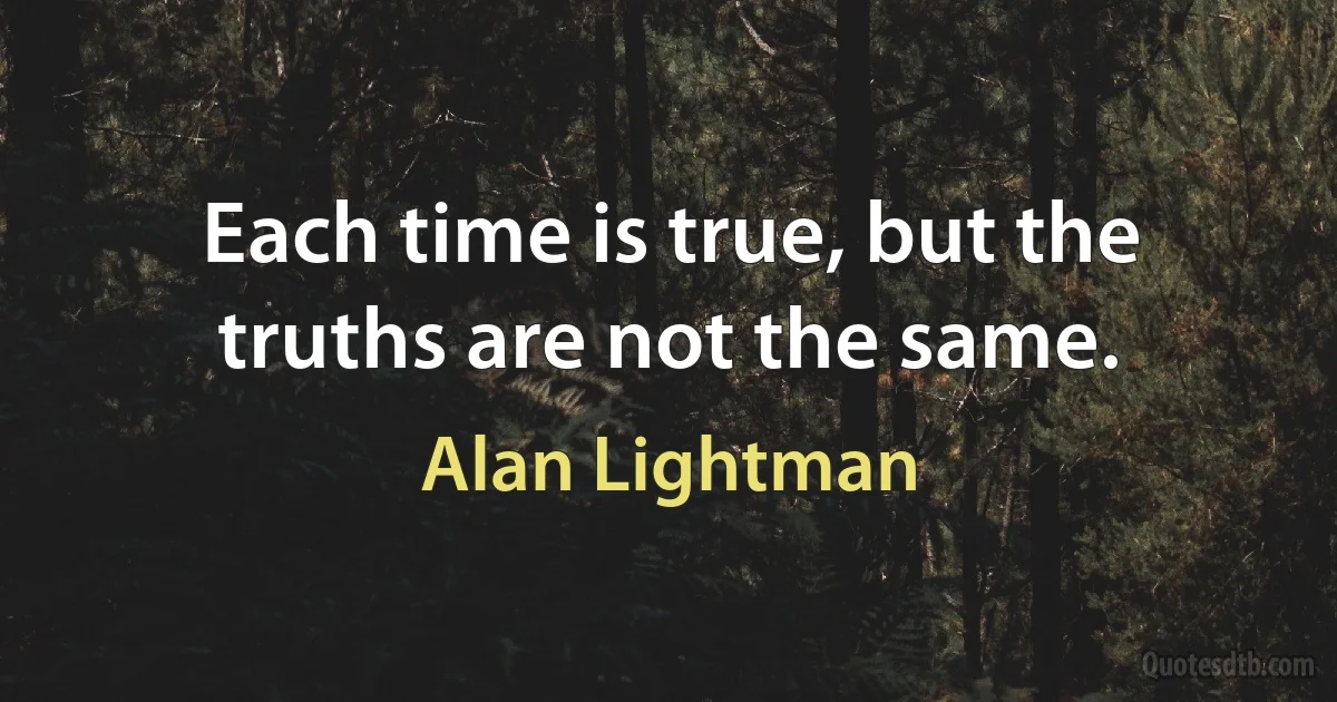 Each time is true, but the truths are not the same. (Alan Lightman)