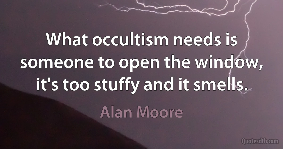 What occultism needs is someone to open the window, it's too stuffy and it smells. (Alan Moore)