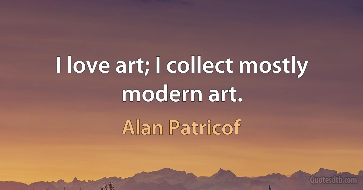 I love art; I collect mostly modern art. (Alan Patricof)