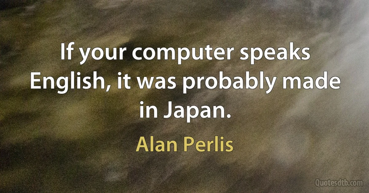 If your computer speaks English, it was probably made in Japan. (Alan Perlis)