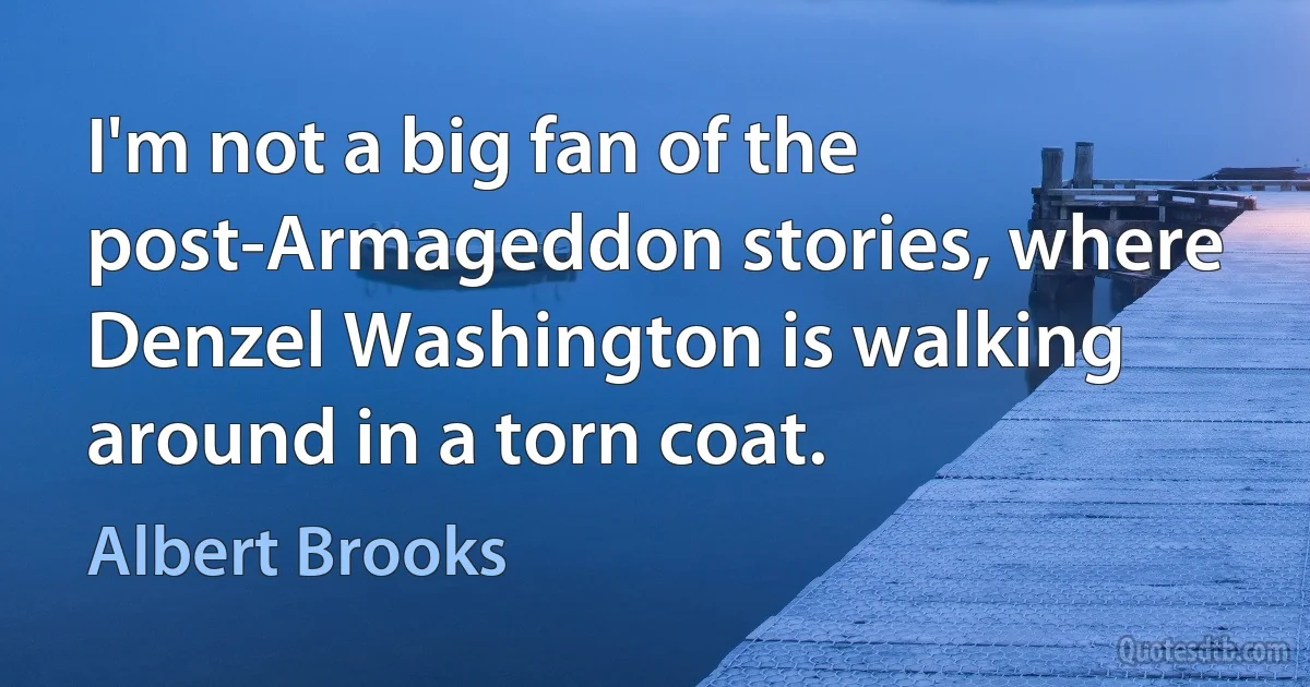 I'm not a big fan of the post-Armageddon stories, where Denzel Washington is walking around in a torn coat. (Albert Brooks)