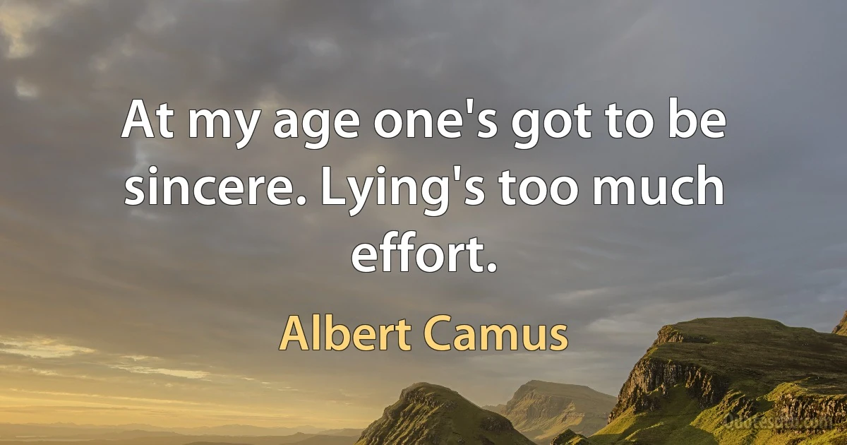 At my age one's got to be sincere. Lying's too much effort. (Albert Camus)