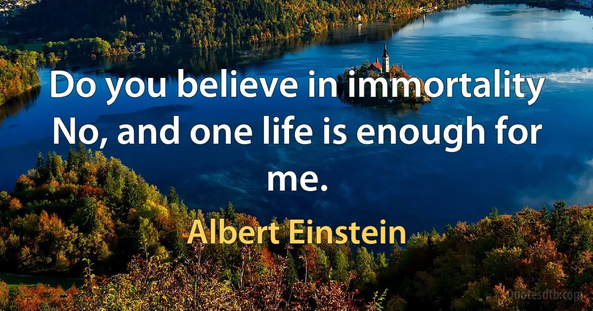 Do you believe in immortality No, and one life is enough for me. (Albert Einstein)