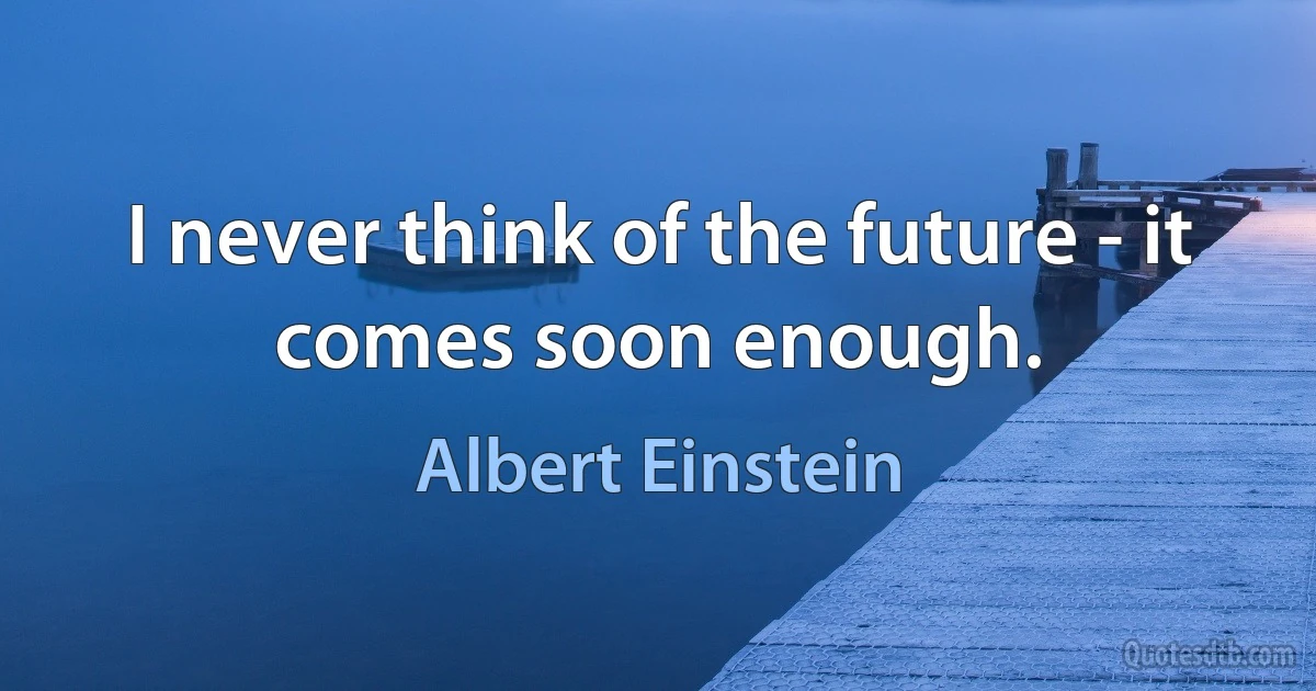 I never think of the future - it comes soon enough. (Albert Einstein)