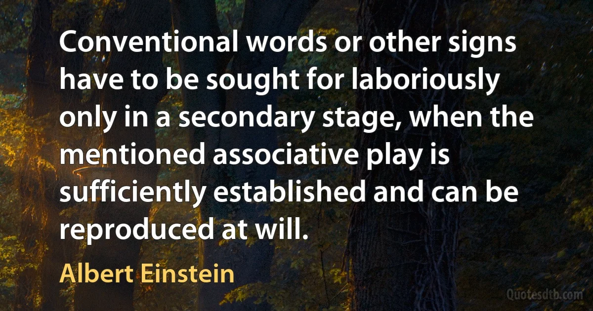 Conventional words or other signs have to be sought for laboriously only in a secondary stage, when the mentioned associative play is sufficiently established and can be reproduced at will. (Albert Einstein)