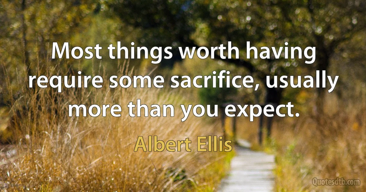 Most things worth having require some sacrifice, usually more than you expect. (Albert Ellis)