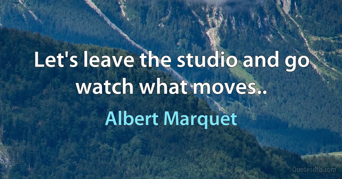 Let's leave the studio and go watch what moves.. (Albert Marquet)