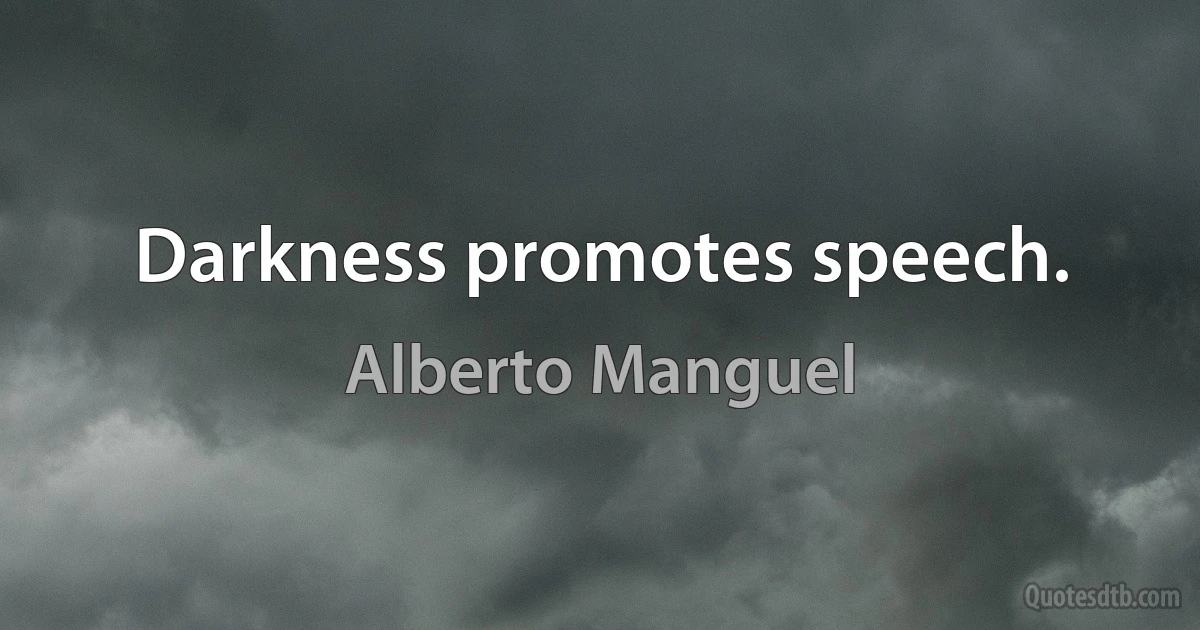 Darkness promotes speech. (Alberto Manguel)