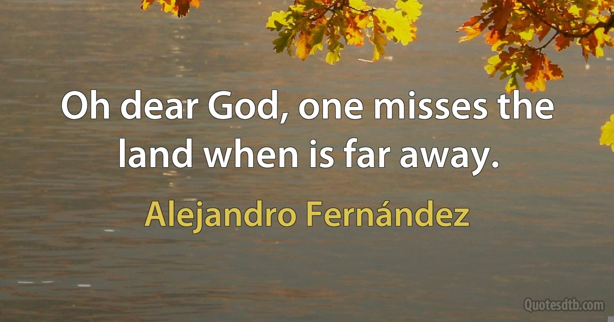 Oh dear God, one misses the land when is far away. (Alejandro Fernández)