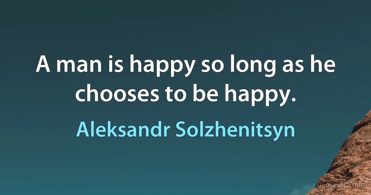 A man is happy so long as he chooses to be happy. (Aleksandr Solzhenitsyn)