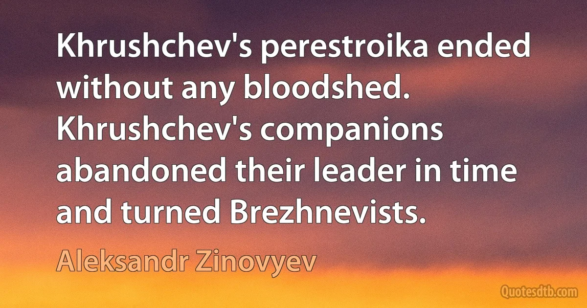 Khrushchev's perestroika ended without any bloodshed. Khrushchev's companions abandoned their leader in time and turned Brezhnevists. (Aleksandr Zinovyev)