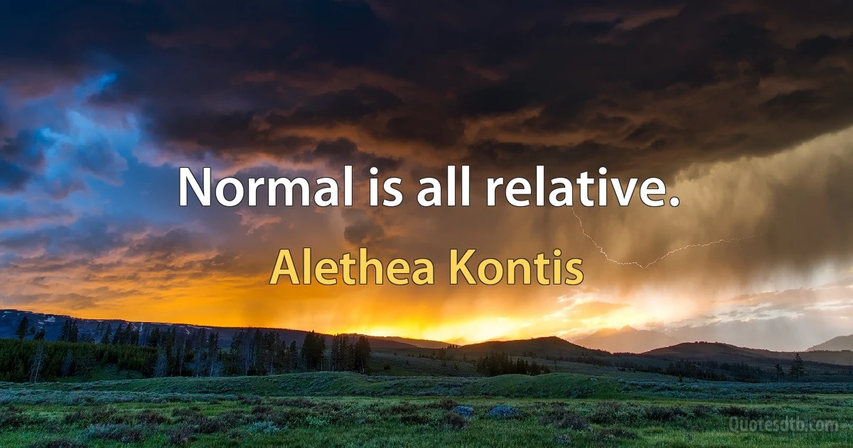 Normal is all relative. (Alethea Kontis)