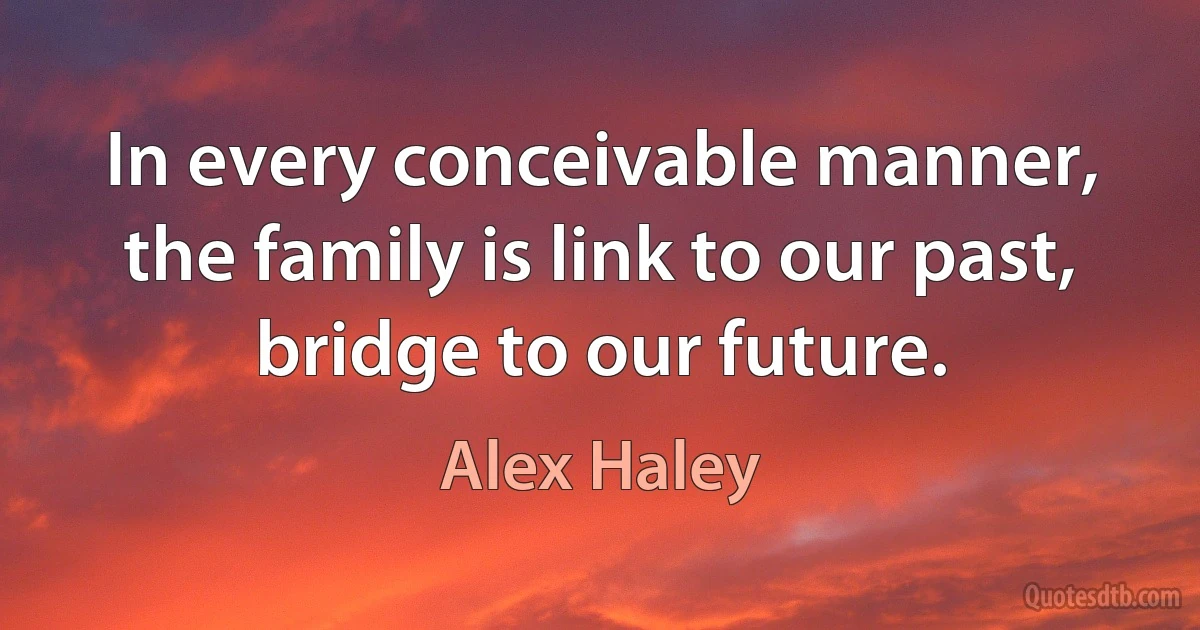 In every conceivable manner, the family is link to our past, bridge to our future. (Alex Haley)