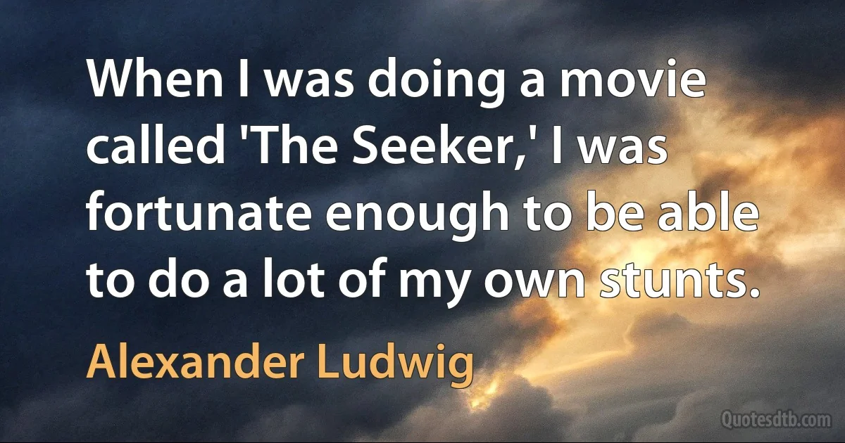 When I was doing a movie called 'The Seeker,' I was fortunate enough to be able to do a lot of my own stunts. (Alexander Ludwig)