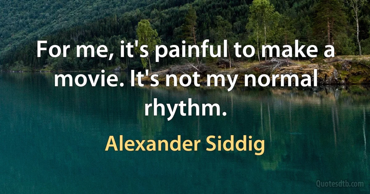 For me, it's painful to make a movie. It's not my normal rhythm. (Alexander Siddig)