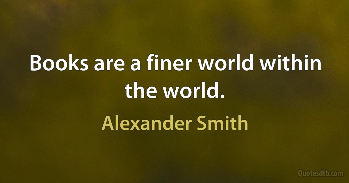 Books are a finer world within the world. (Alexander Smith)