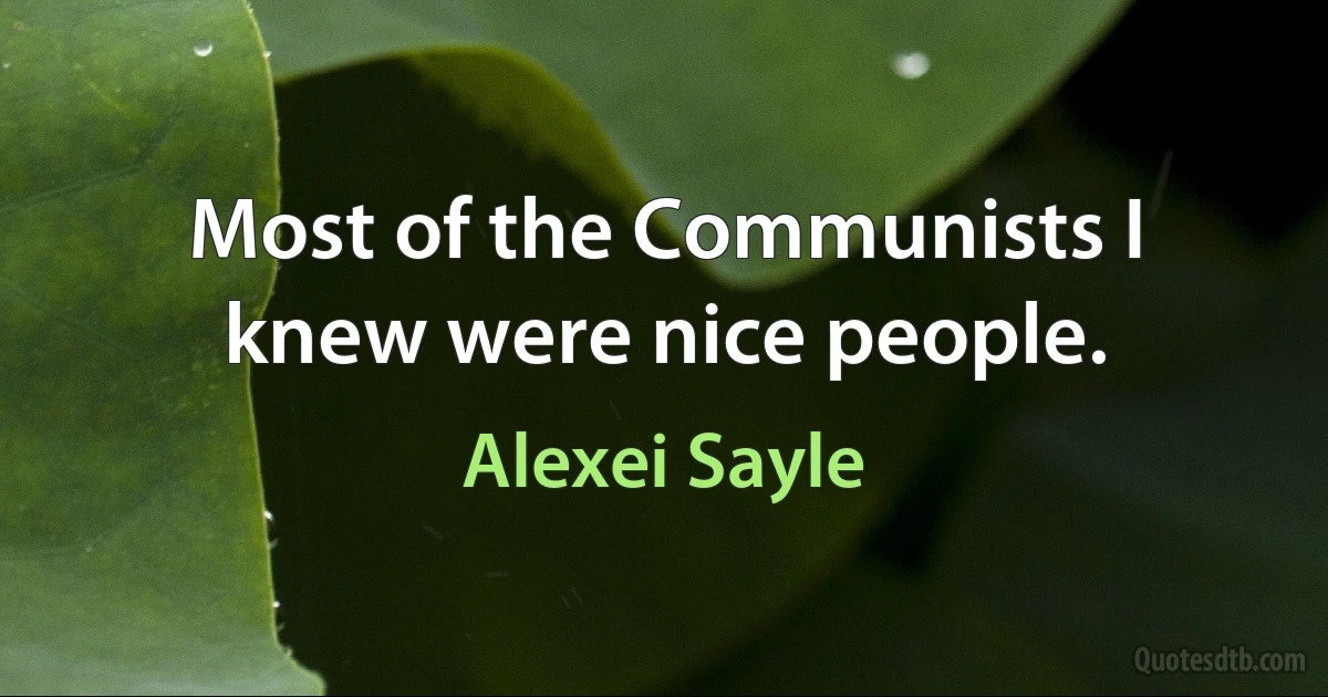 Most of the Communists I knew were nice people. (Alexei Sayle)