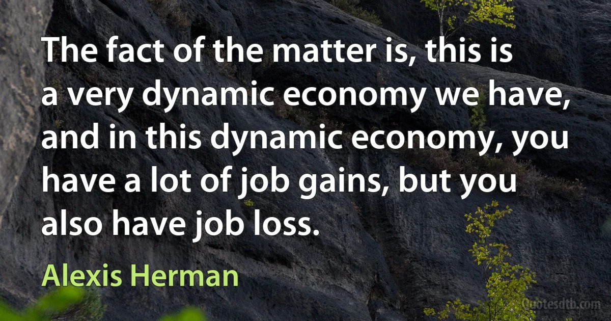 The fact of the matter is, this is a very dynamic economy we have, and in this dynamic economy, you have a lot of job gains, but you also have job loss. (Alexis Herman)