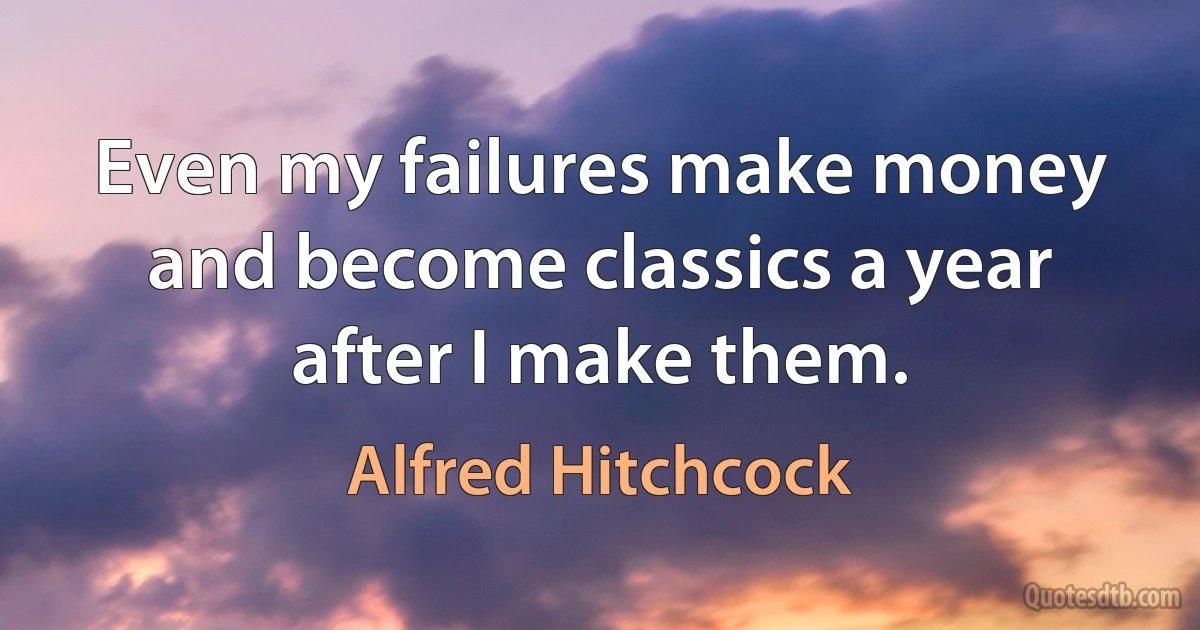 Even my failures make money and become classics a year after I make them. (Alfred Hitchcock)