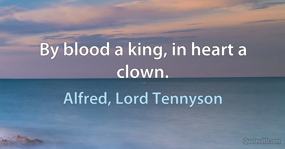 By blood a king, in heart a clown. (Alfred, Lord Tennyson)