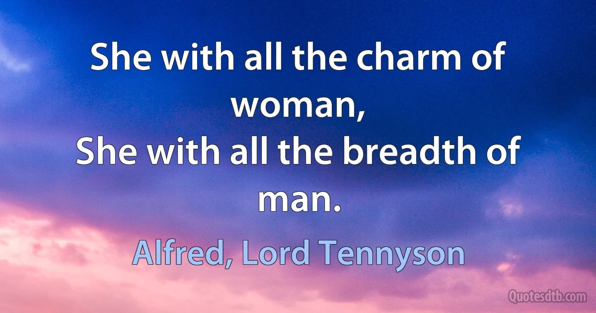 She with all the charm of woman,
She with all the breadth of man. (Alfred, Lord Tennyson)