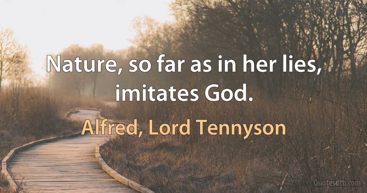 Nature, so far as in her lies, imitates God. (Alfred, Lord Tennyson)