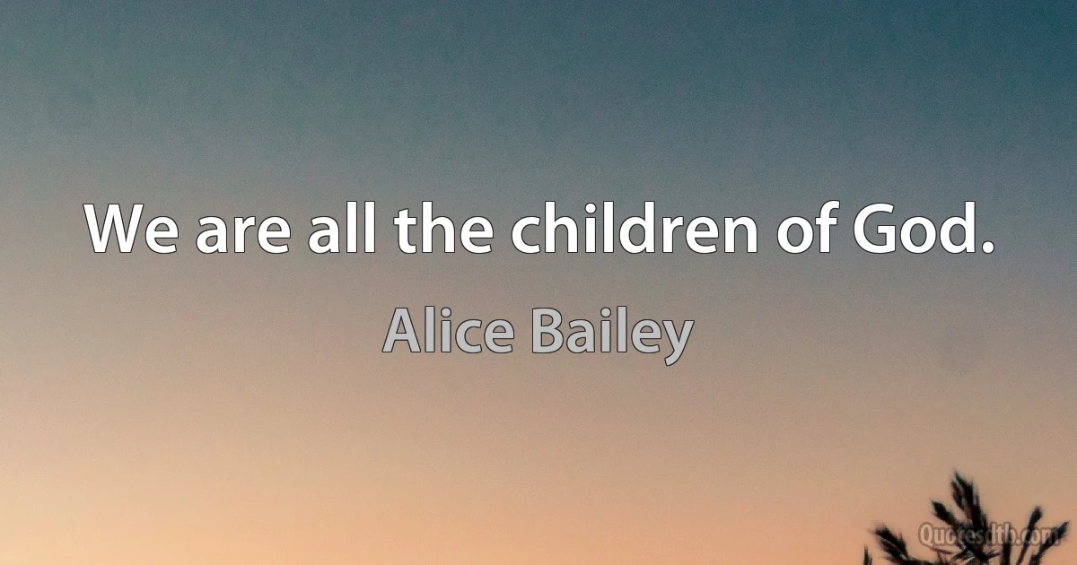 We are all the children of God. (Alice Bailey)