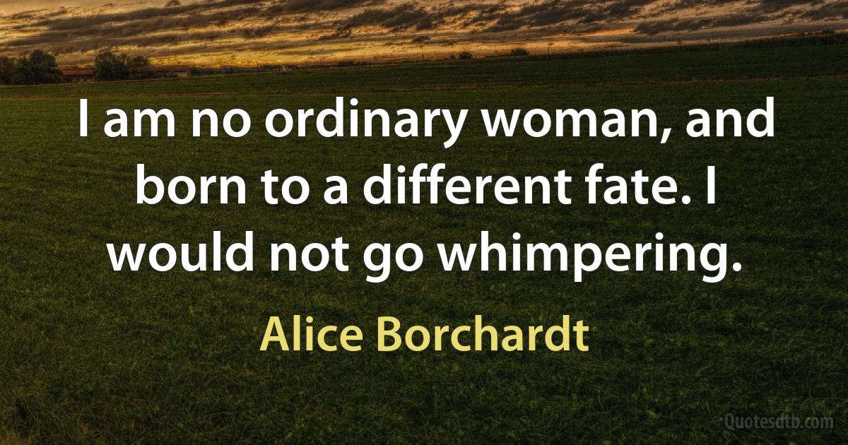 I am no ordinary woman, and born to a different fate. I would not go whimpering. (Alice Borchardt)