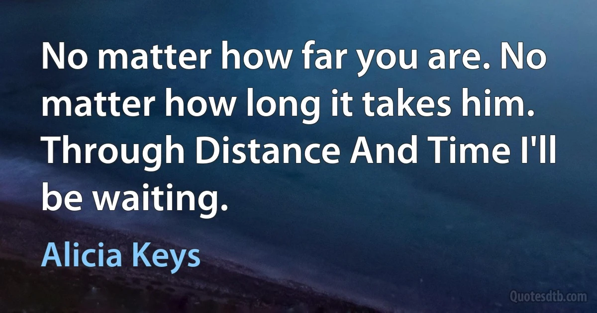 No matter how far you are. No matter how long it takes him. Through Distance And Time I'll be waiting. (Alicia Keys)