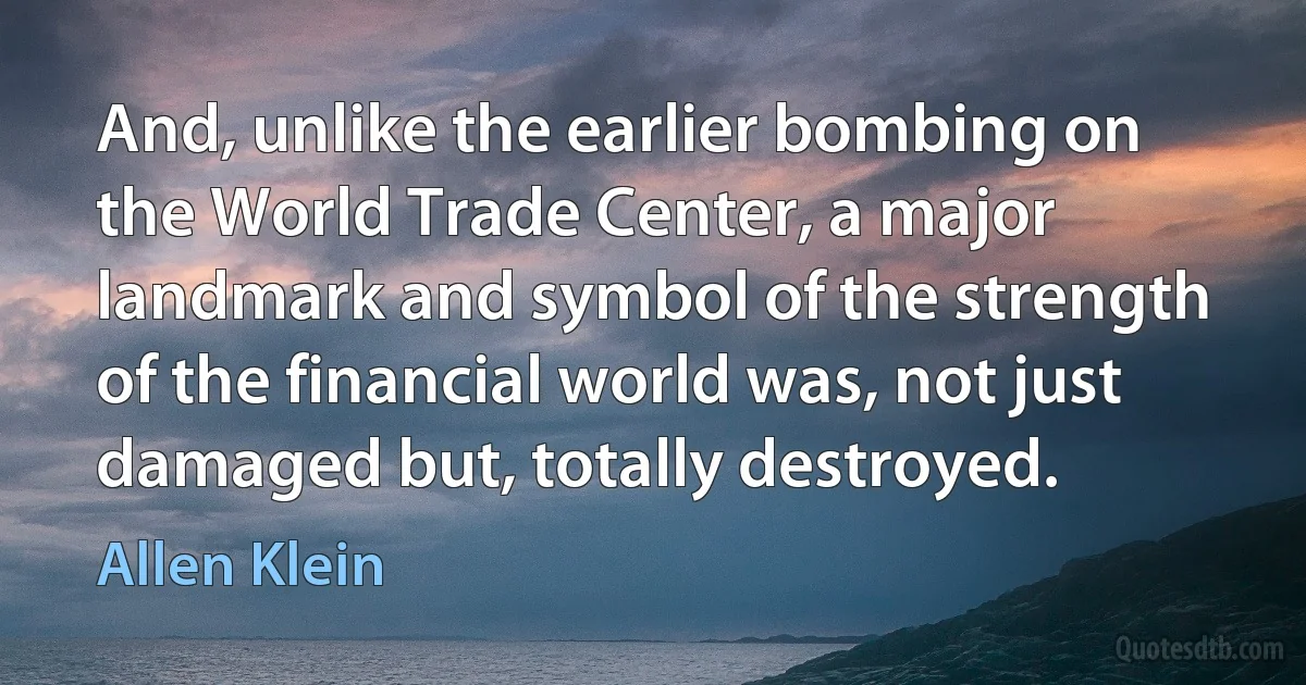 And, unlike the earlier bombing on the World Trade Center, a major landmark and symbol of the strength of the financial world was, not just damaged but, totally destroyed. (Allen Klein)