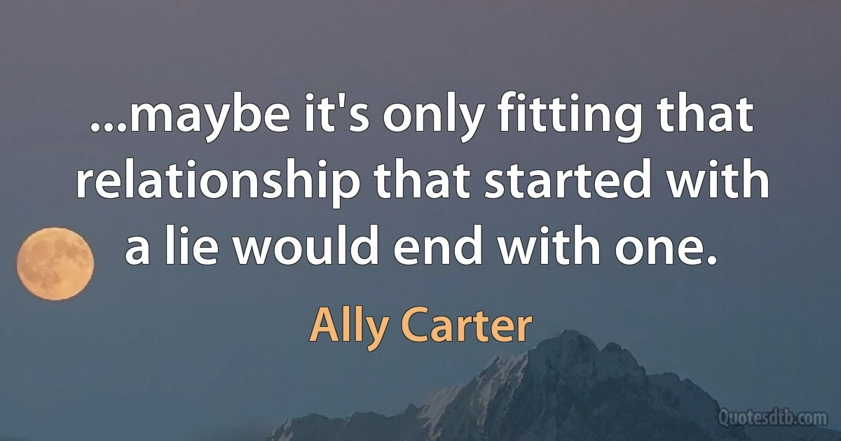 ...maybe it's only fitting that relationship that started with a lie would end with one. (Ally Carter)