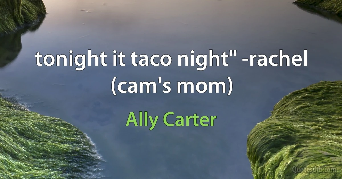 tonight it taco night" -rachel (cam's mom) (Ally Carter)