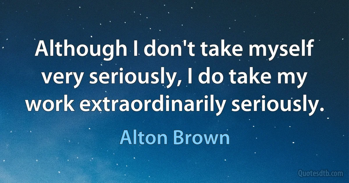 Although I don't take myself very seriously, I do take my work extraordinarily seriously. (Alton Brown)