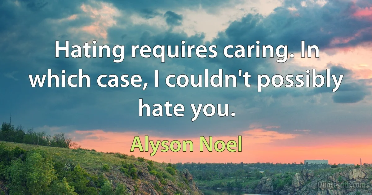 Hating requires caring. In which case, I couldn't possibly hate you. (Alyson Noel)