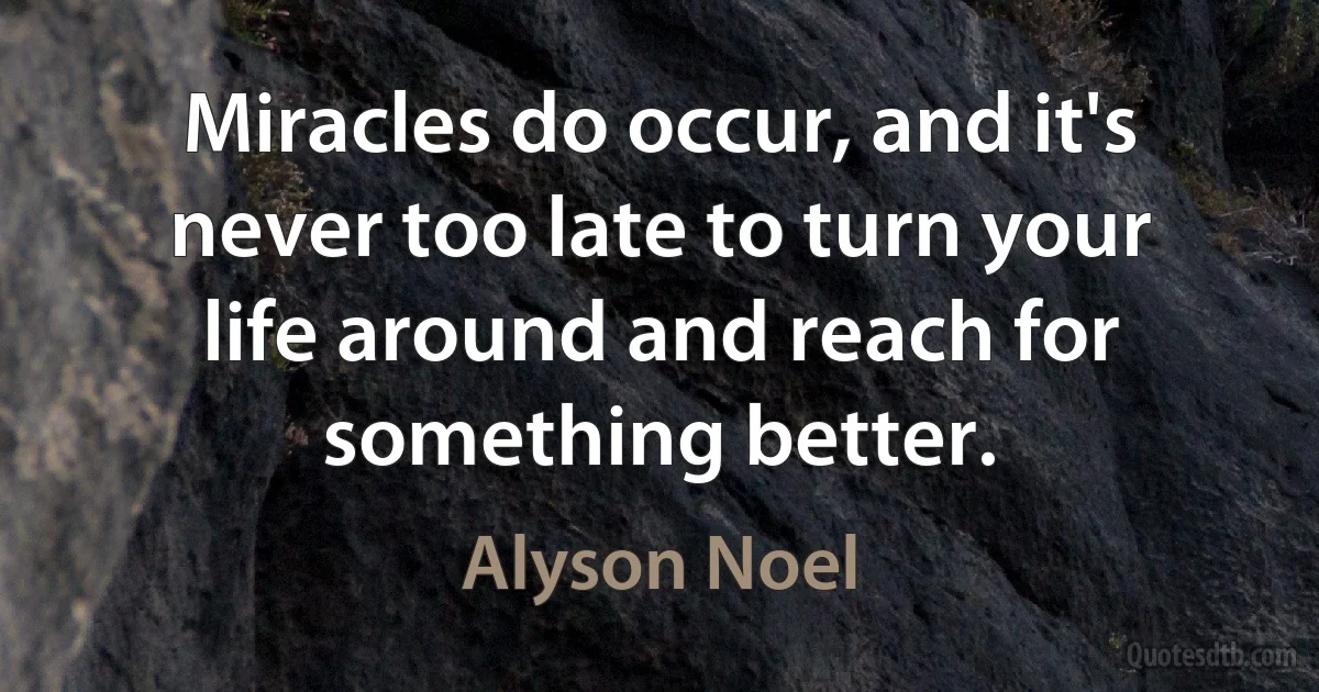 Miracles do occur, and it's never too late to turn your life around and reach for something better. (Alyson Noel)