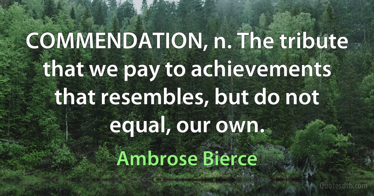 COMMENDATION, n. The tribute that we pay to achievements that resembles, but do not equal, our own. (Ambrose Bierce)