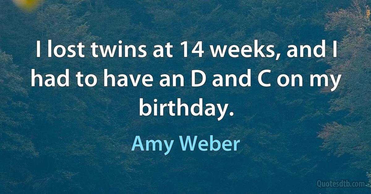 I lost twins at 14 weeks, and I had to have an D and C on my birthday. (Amy Weber)