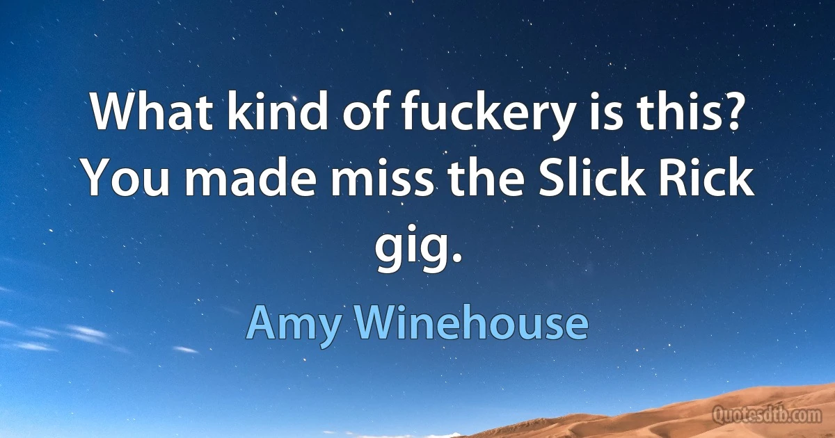 What kind of fuckery is this?
You made miss the Slick Rick gig. (Amy Winehouse)