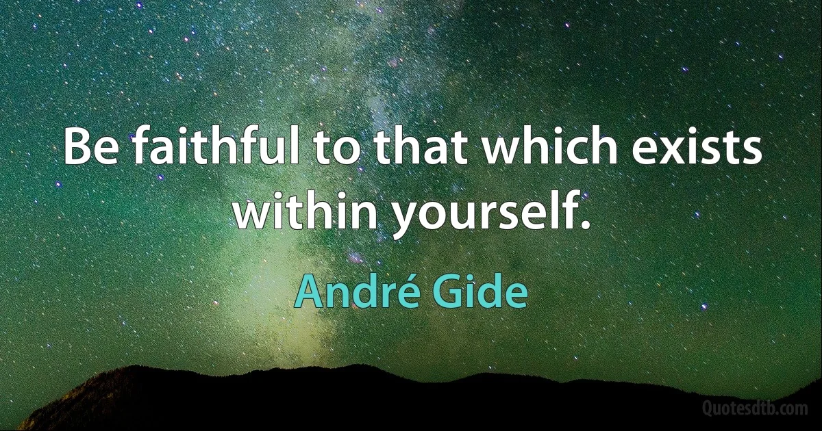 Be faithful to that which exists within yourself. (André Gide)