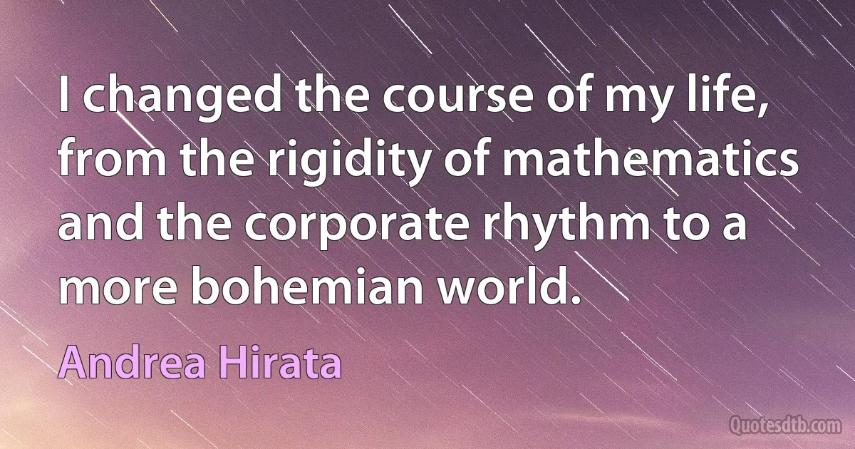 I changed the course of my life, from the rigidity of mathematics and the corporate rhythm to a more bohemian world. (Andrea Hirata)