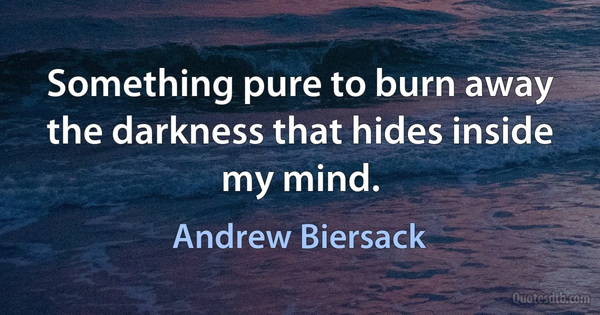 Something pure to burn away the darkness that hides inside my mind. (Andrew Biersack)