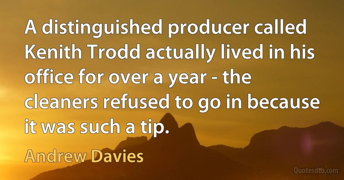 A distinguished producer called Kenith Trodd actually lived in his office for over a year - the cleaners refused to go in because it was such a tip. (Andrew Davies)