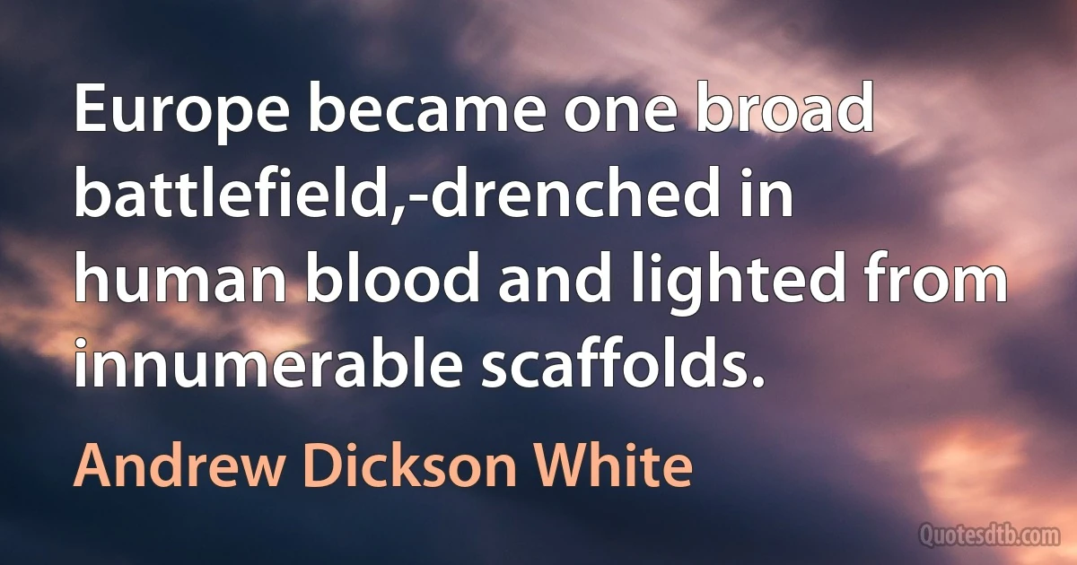 Europe became one broad battlefield,-drenched in human blood and lighted from innumerable scaffolds. (Andrew Dickson White)