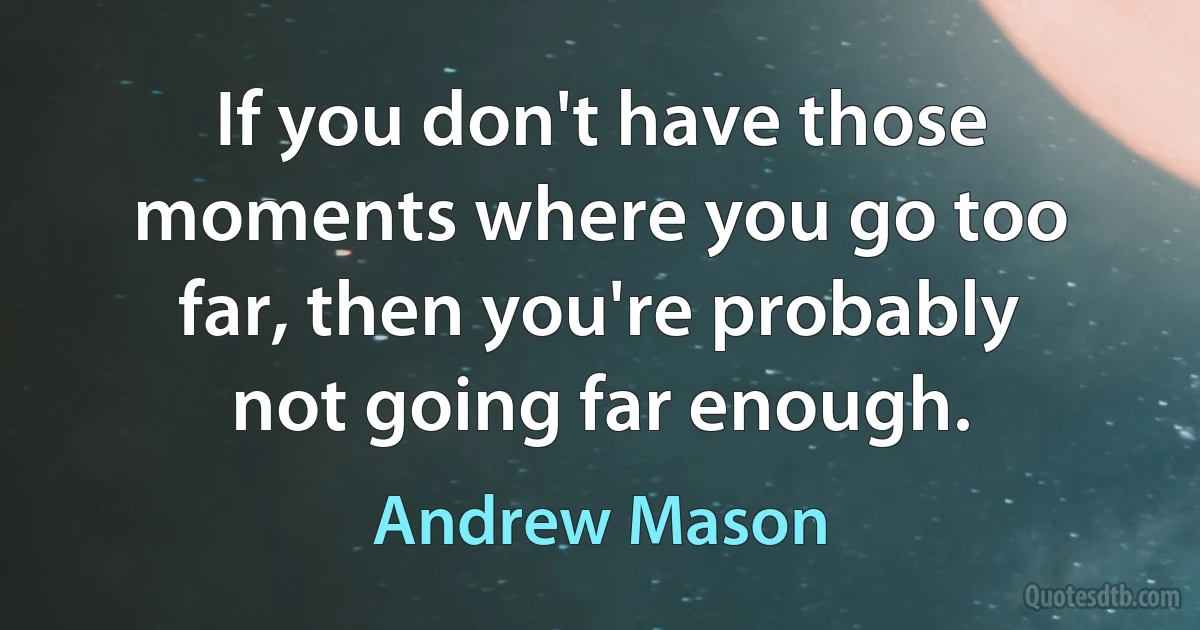 If you don't have those moments where you go too far, then you're probably not going far enough. (Andrew Mason)