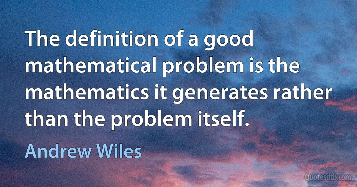 The definition of a good mathematical problem is the mathematics it generates rather than the problem itself. (Andrew Wiles)