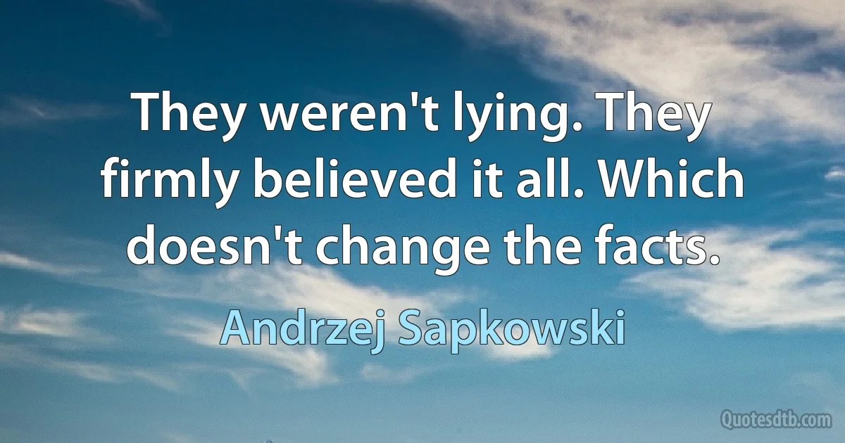 They weren't lying. They firmly believed it all. Which doesn't change the facts. (Andrzej Sapkowski)