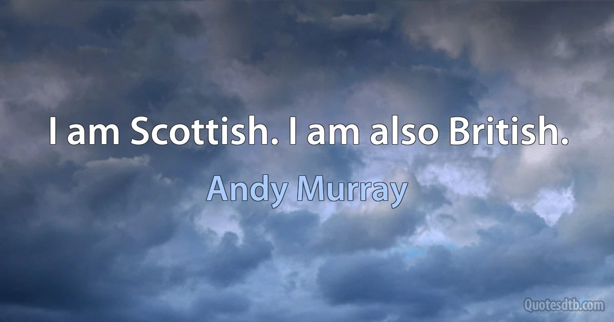 I am Scottish. I am also British. (Andy Murray)