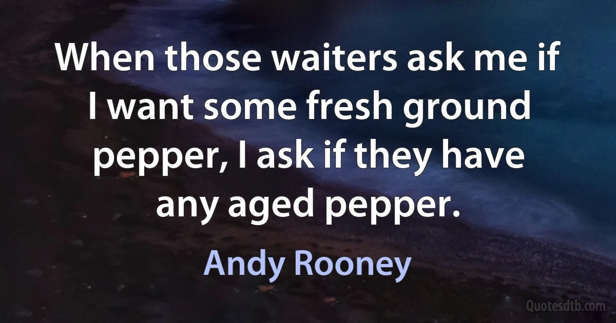 When those waiters ask me if I want some fresh ground pepper, I ask if they have any aged pepper. (Andy Rooney)